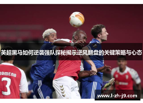 英超黑马如何逆袭强队探秘揭示逆风翻盘的关键策略与心态 英超黑马如何逆袭强队探秘揭示逆风翻盘的关键策略与心态