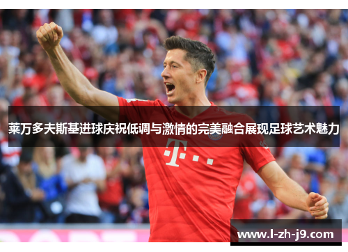 莱万多夫斯基进球庆祝低调与激情的完美融合展现足球艺术魅力