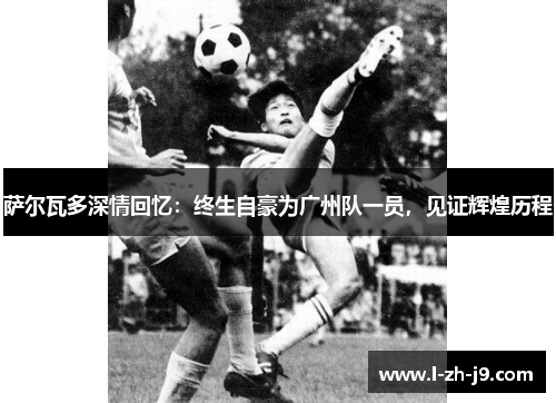 萨尔瓦多深情回忆：终生自豪为广州队一员，见证辉煌历程