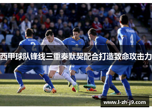 西甲球队锋线三重奏默契配合打造致命攻击力