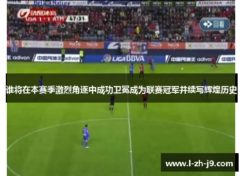 谁将在本赛季激烈角逐中成功卫冕成为联赛冠军并续写辉煌历史