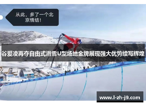 谷爱凌再夺自由式滑雪U型场地金牌展现强大优势续写辉煌