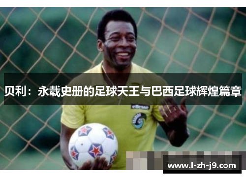 贝利：永载史册的足球天王与巴西足球辉煌篇章