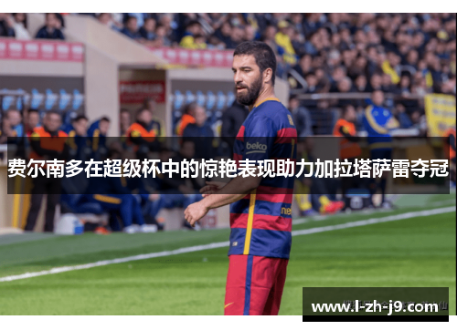 费尔南多在超级杯中的惊艳表现助力加拉塔萨雷夺冠