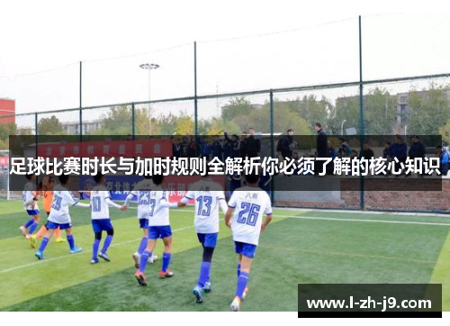 足球比赛时长与加时规则全解析你必须了解的核心知识 足球比赛时长与加时规则全解析你必须了解的核心知识