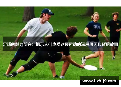 足球的魅力所在：揭示人们热爱这项运动的深层原因和背后故事