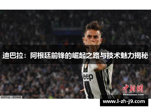 迪巴拉：阿根廷前锋的崛起之路与技术魅力揭秘