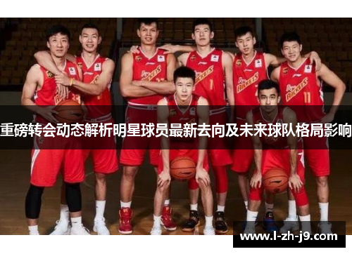 重磅转会动态解析明星球员最新去向及未来球队格局影响 重磅转会动态解析明星球员最新去向及未来球队格局影响