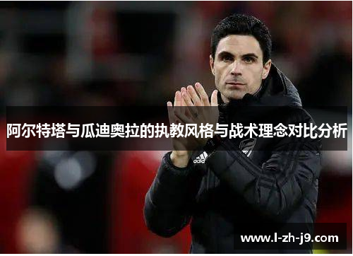 阿尔特塔与瓜迪奥拉的执教风格与战术理念对比分析