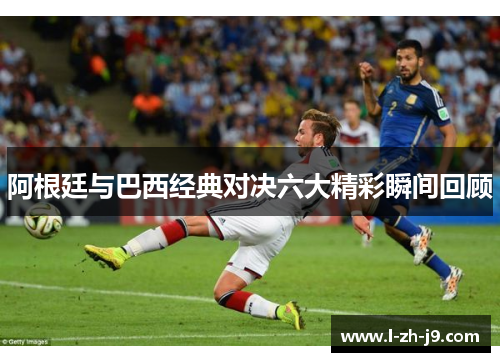 阿根廷与巴西经典对决六大精彩瞬间回顾 阿根廷与巴西经典对决六大精彩瞬间回顾