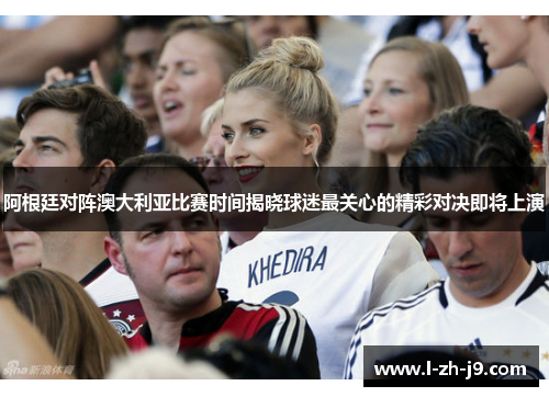 阿根廷对阵澳大利亚比赛时间揭晓球迷最关心的精彩对决即将上演