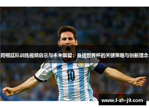 阿根廷队训练视频启示与未来展望:备战世界杯的关键策略与创新理念 阿根廷队训练视频启示与未来展望:备战世界杯的关键策略与创新理念