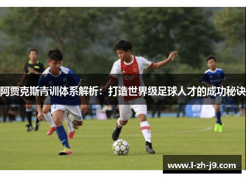阿贾克斯青训体系解析:打造世界级足球人才的成功秘诀 阿贾克斯青训体系解析:打造世界级足球人才的成功秘诀