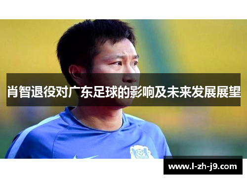 肖智退役对广东足球的影响及未来发展展望