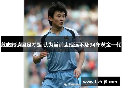 范志毅谈国足差距 认为当前表现远不及94年黄金一代 范志毅谈国足差距 认为当前表现远不及94年黄金一代