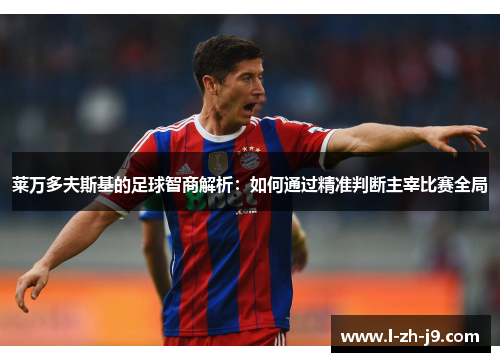 莱万多夫斯基的足球智商解析:如何通过精准判断主宰比赛全局 莱万多夫斯基的足球智商解析:如何通过精准判断主宰比赛全局