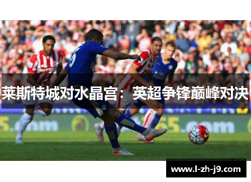 莱斯特城对水晶宫:英超争锋巅峰对决 莱斯特城对水晶宫:英超争锋巅峰对决