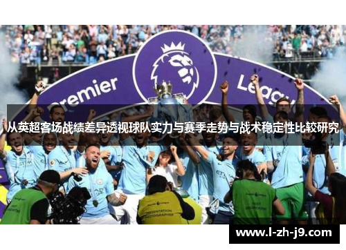 从英超客场战绩差异透视球队实力与赛季走势与战术稳定性比较研究 从英超客场战绩差异透视球队实力与赛季走势与战术稳定性比较研究