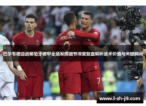 巴尔韦德迎战葡萄牙德甲全场发挥细节深度复盘解析战术价值与关键瞬间 巴尔韦德迎战葡萄牙德甲全场发挥细节深度复盘解析战术价值与关键瞬间