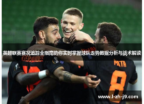英超联赛赛况追踪全指南助你实时掌握球队走势数据分析与战术解读 英超联赛赛况追踪全指南助你实时掌握球队走势数据分析与战术解读