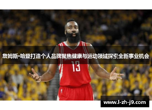 詹姆斯·哈登打造个人品牌聚焦健康与运动领域探索全新事业机会