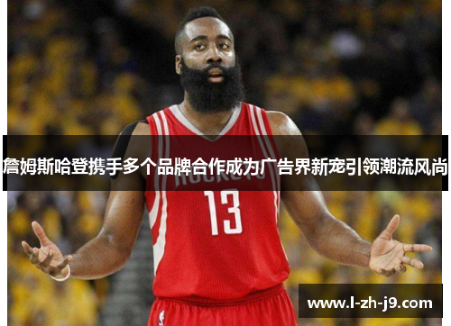 詹姆斯哈登携手多个品牌合作成为广告界新宠引领潮流风尚