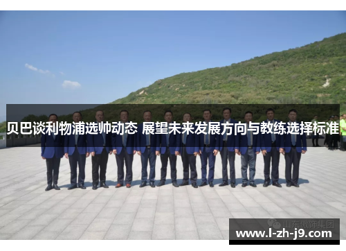 贝巴谈利物浦选帅动态 展望未来发展方向与教练选择标准 贝巴谈利物浦选帅动态 展望未来发展方向与教练选择标准