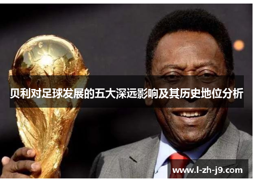 贝利对足球发展的五大深远影响及其历史地位分析