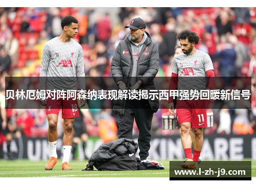 贝林厄姆对阵阿森纳表现解读揭示西甲强势回暖新信号