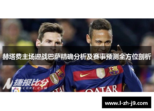 赫塔费主场迎战巴萨精确分析及赛事预测全方位剖析 赫塔费主场迎战巴萨精确分析及赛事预测全方位剖析