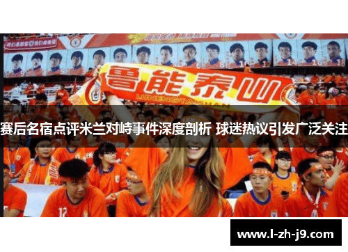 赛后名宿点评米兰对峙事件深度剖析 球迷热议引发广泛关注 赛后名宿点评米兰对峙事件深度剖析 球迷热议引发广泛关注