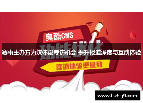 赛事主办方为媒体设专访机会 提升报道深度与互动体验 赛事主办方为媒体设专访机会 提升报道深度与互动体验