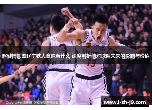 赵健博加盟辽宁铁人意味着什么 深度剖析他对球队未来的影响与价值
