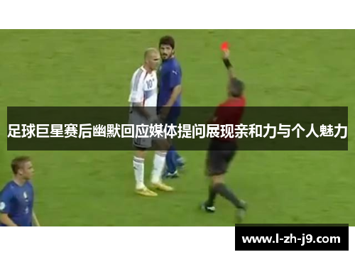 足球巨星赛后幽默回应媒体提问展现亲和力与个人魅力