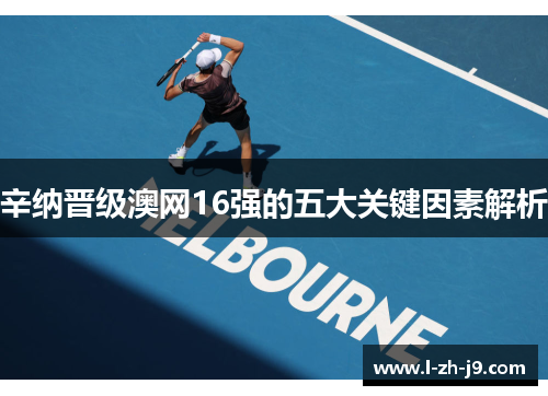 辛纳晋级澳网16强的五大关键因素解析 辛纳晋级澳网16强的五大关键因素解析