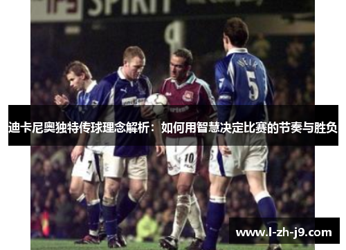 迪卡尼奥独特传球理念解析：如何用智慧决定比赛的节奏与胜负