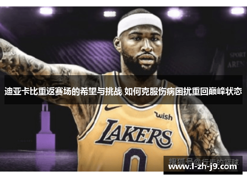 迪亚卡比重返赛场的希望与挑战 如何克服伤病困扰重回巅峰状态 迪亚卡比重返赛场的希望与挑战 如何克服伤病困扰重回巅峰状态