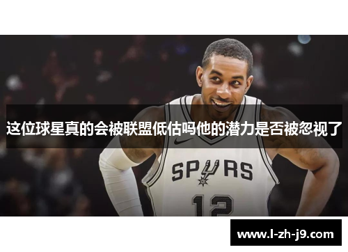 这位球星真的会被联盟低估吗他的潜力是否被忽视了 这位球星真的会被联盟低估吗他的潜力是否被忽视了