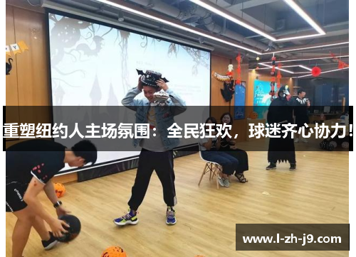 重塑纽约人主场氛围：全民狂欢，球迷齐心协力！