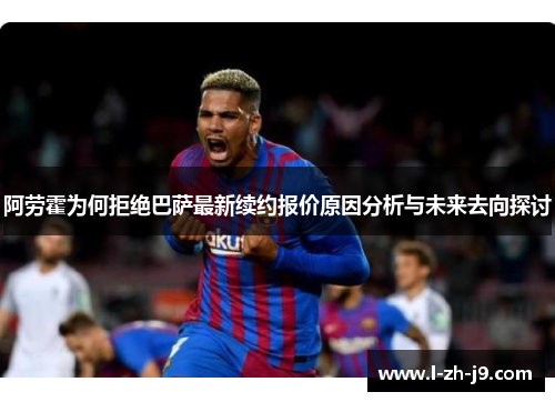 阿劳霍为何拒绝巴萨最新续约报价原因分析与未来去向探讨