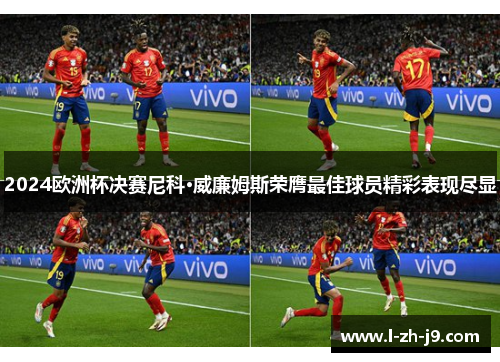 2024欧洲杯决赛尼科·威廉姆斯荣膺最佳球员精彩表现尽显