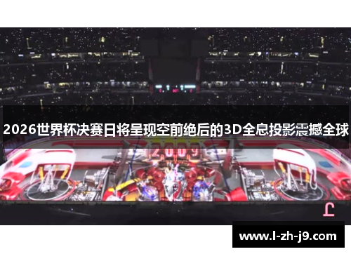 2026世界杯决赛日将呈现空前绝后的3D全息投影震撼全球