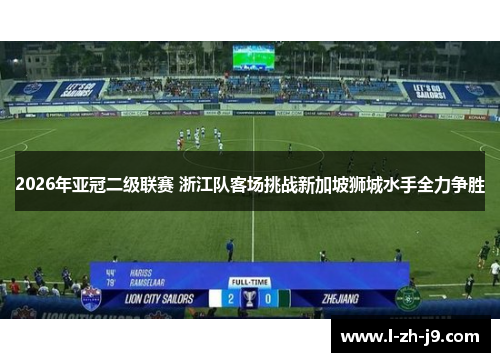 2026年亚冠二级联赛 浙江队客场挑战新加坡狮城水手全力争胜 2026年亚冠二级联赛 浙江队客场挑战新加坡狮城水手全力争胜