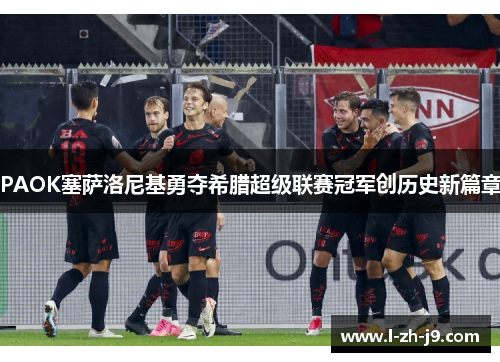 PAOK塞萨洛尼基勇夺希腊超级联赛冠军创历史新篇章 PAOK塞萨洛尼基勇夺希腊超级联赛冠军创历史新篇章