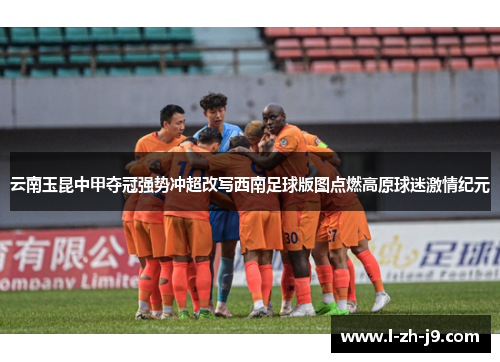 云南玉昆中甲夺冠强势冲超改写西南足球版图点燃高原球迷激情纪元 云南玉昆中甲夺冠强势冲超改写西南足球版图点燃高原球迷激情纪元