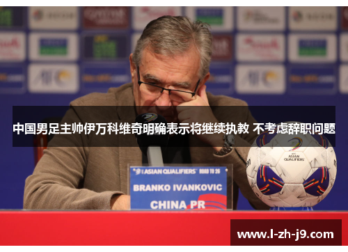 中国男足主帅伊万科维奇明确表示将继续执教 不考虑辞职问题 中国男足主帅伊万科维奇明确表示将继续执教 不考虑辞职问题