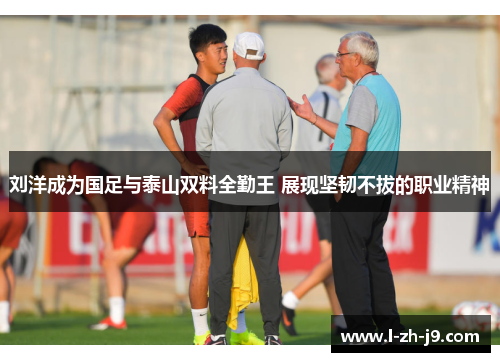 刘洋成为国足与泰山双料全勤王 展现坚韧不拔的职业精神