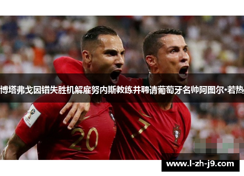 博塔弗戈因错失胜机解雇努内斯教练并聘请葡萄牙名帅阿图尔·若热 博塔弗戈因错失胜机解雇努内斯教练并聘请葡萄牙名帅阿图尔·若热