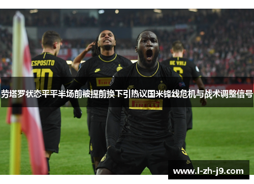 劳塔罗状态平平半场前被提前换下引热议国米锋线危机与战术调整信号