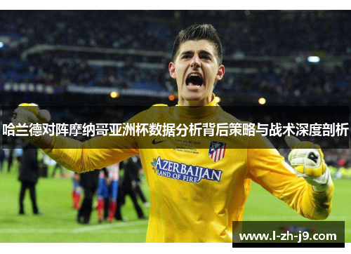 哈兰德对阵摩纳哥亚洲杯数据分析背后策略与战术深度剖析 哈兰德对阵摩纳哥亚洲杯数据分析背后策略与战术深度剖析